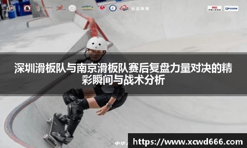 深圳滑板队与南京滑板队赛后复盘力量对决的精彩瞬间与战术分析